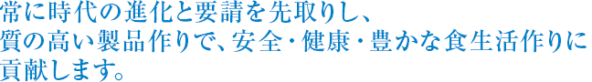 常に時代の進化と要請を先取りし、質の高い製品作りで、安全・健康・豊かな食生活作りに貢献します。